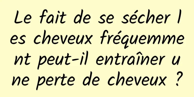 Le fait de se sécher les cheveux fréquemment peut-il entraîner une perte de cheveux ?