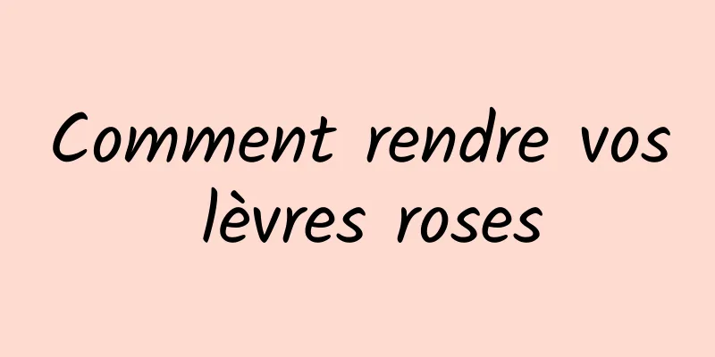 Comment rendre vos lèvres roses