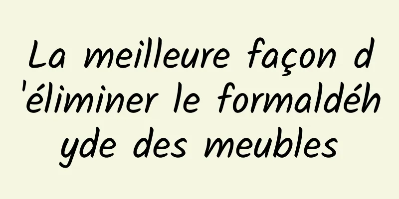 La meilleure façon d'éliminer le formaldéhyde des meubles