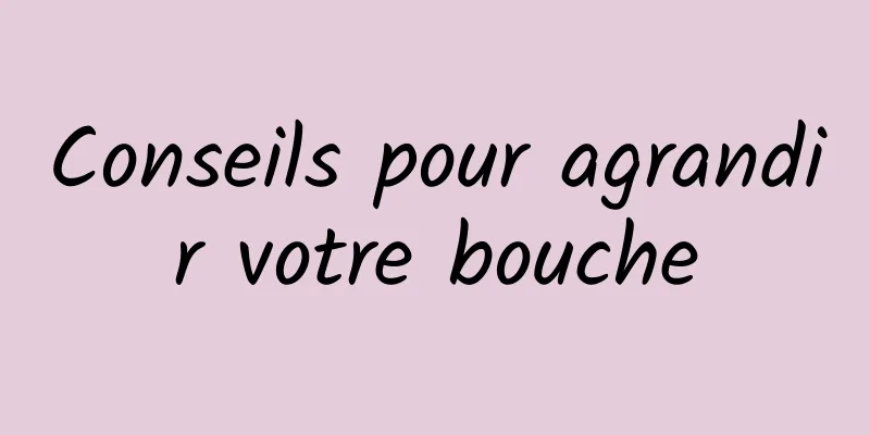 Conseils pour agrandir votre bouche