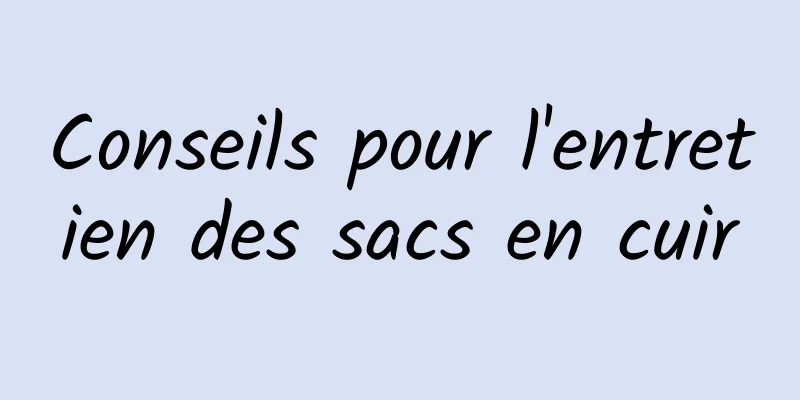 Conseils pour l'entretien des sacs en cuir