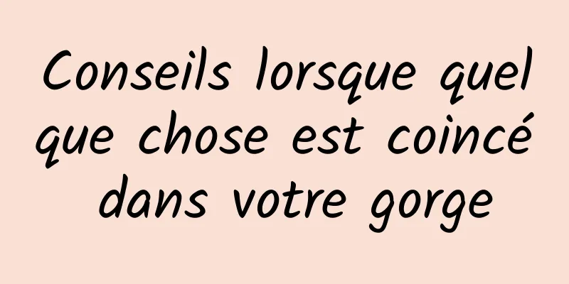 Conseils lorsque quelque chose est coincé dans votre gorge