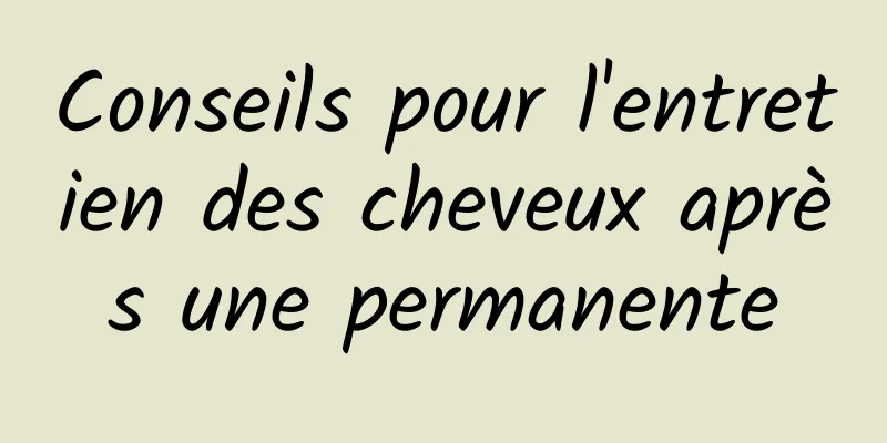 Conseils pour l'entretien des cheveux après une permanente