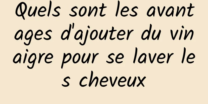 Quels sont les avantages d'ajouter du vinaigre pour se laver les cheveux