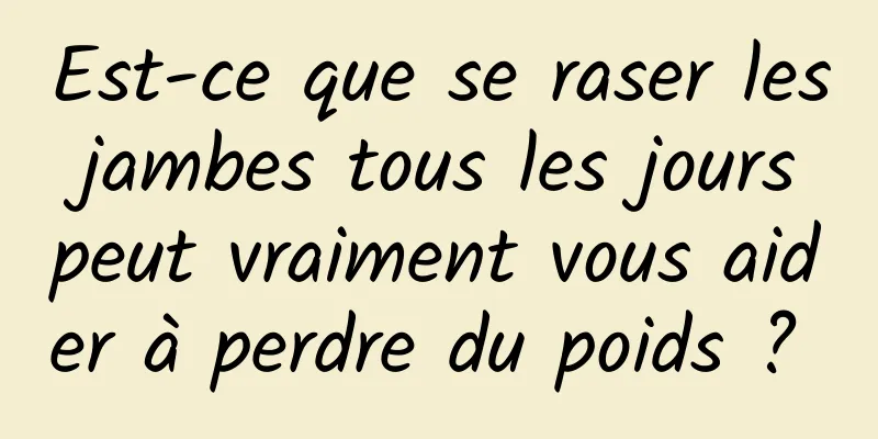 Est-ce que se raser les jambes tous les jours peut vraiment vous aider à perdre du poids ? 