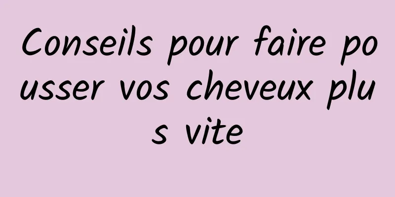 Conseils pour faire pousser vos cheveux plus vite