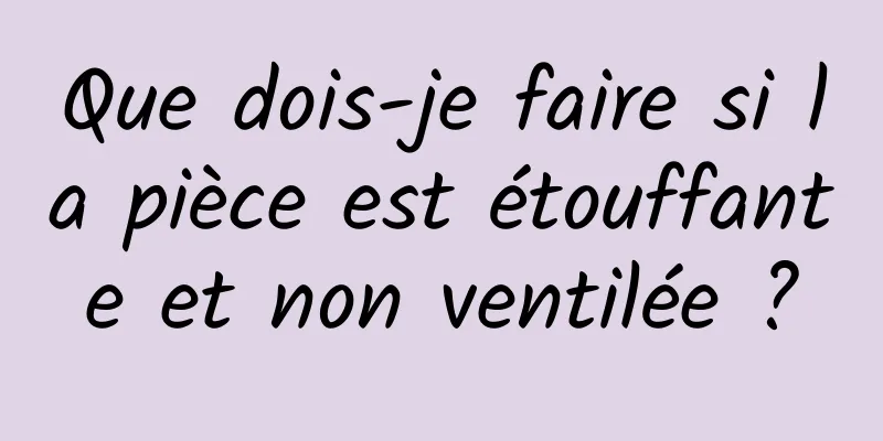 Que dois-je faire si la pièce est étouffante et non ventilée ?