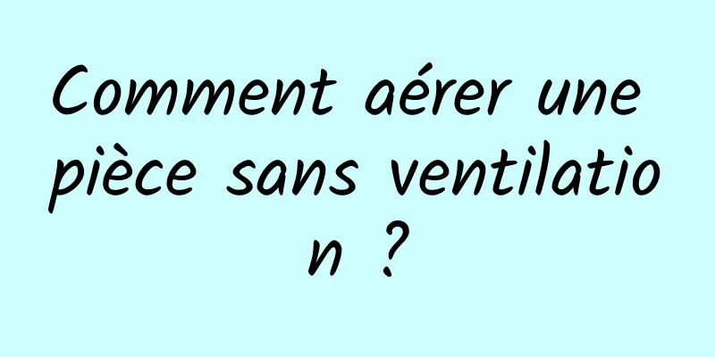 Comment aérer une pièce sans ventilation ?