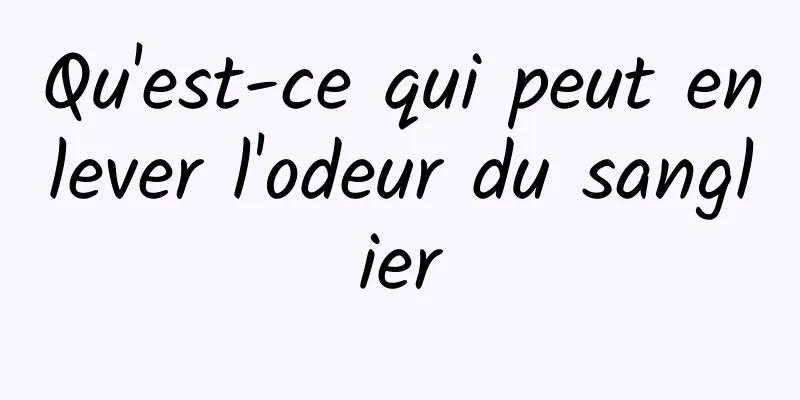 Qu'est-ce qui peut enlever l'odeur du sanglier