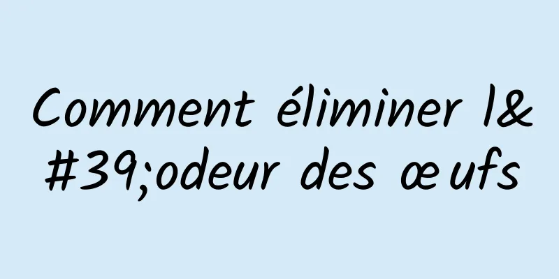 Comment éliminer l'odeur des œufs