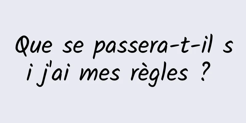 Que se passera-t-il si j'ai mes règles ? 