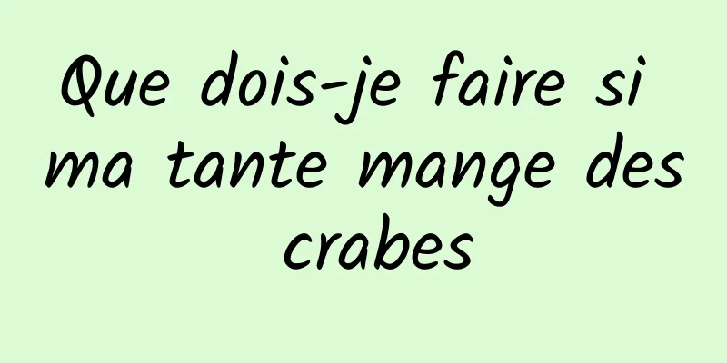 Que dois-je faire si ma tante mange des crabes