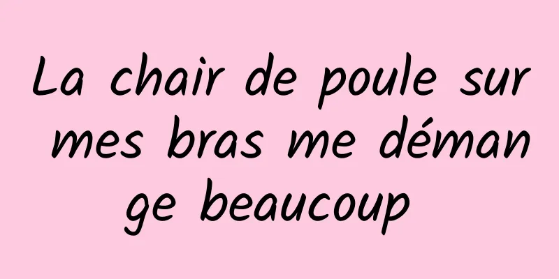 La chair de poule sur mes bras me démange beaucoup 