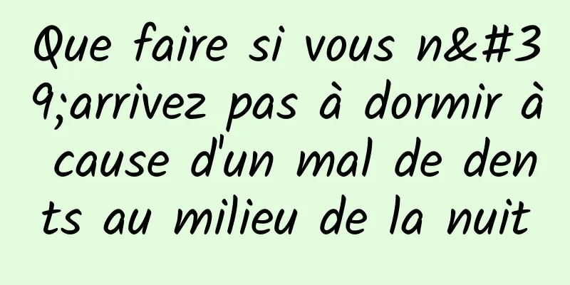 Que faire si vous n'arrivez pas à dormir à cause d'un mal de dents au milieu de la nuit