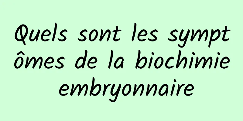 Quels sont les symptômes de la biochimie embryonnaire