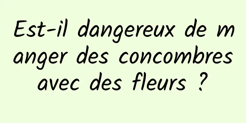 Est-il dangereux de manger des concombres avec des fleurs ? 