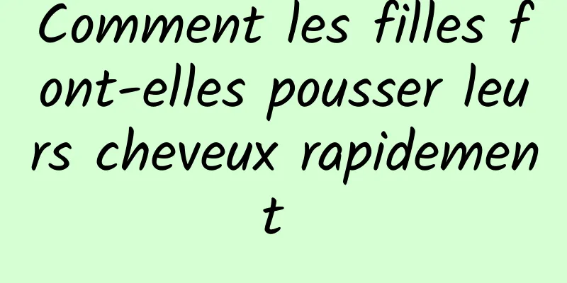 Comment les filles font-elles pousser leurs cheveux rapidement 