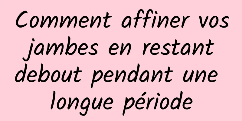 Comment affiner vos jambes en restant debout pendant une longue période