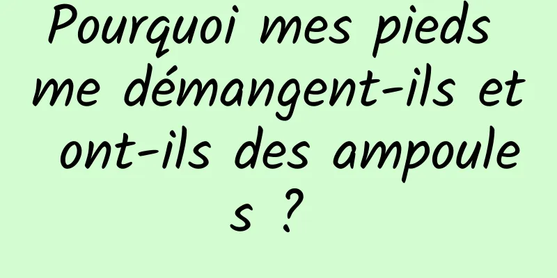 Pourquoi mes pieds me démangent-ils et ont-ils des ampoules ? 