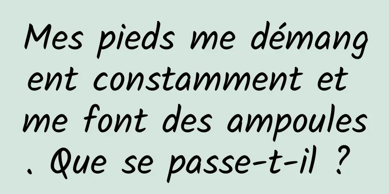 Mes pieds me démangent constamment et me font des ampoules. Que se passe-t-il ? 