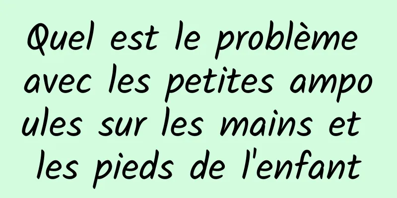 Quel est le problème avec les petites ampoules sur les mains et les pieds de l'enfant