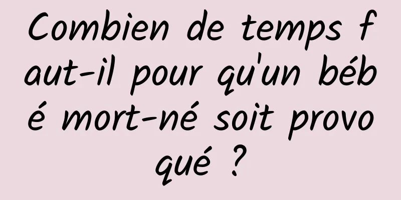 Combien de temps faut-il pour qu'un bébé mort-né soit provoqué ?