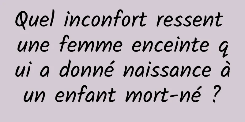 Quel inconfort ressent une femme enceinte qui a donné naissance à un enfant mort-né ? 