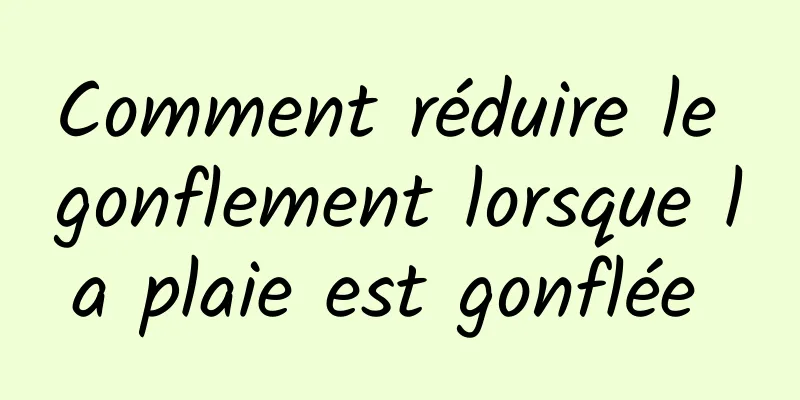 Comment réduire le gonflement lorsque la plaie est gonflée 