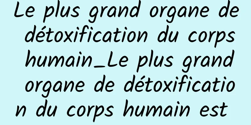 Le plus grand organe de détoxification du corps humain_Le plus grand organe de détoxification du corps humain est 