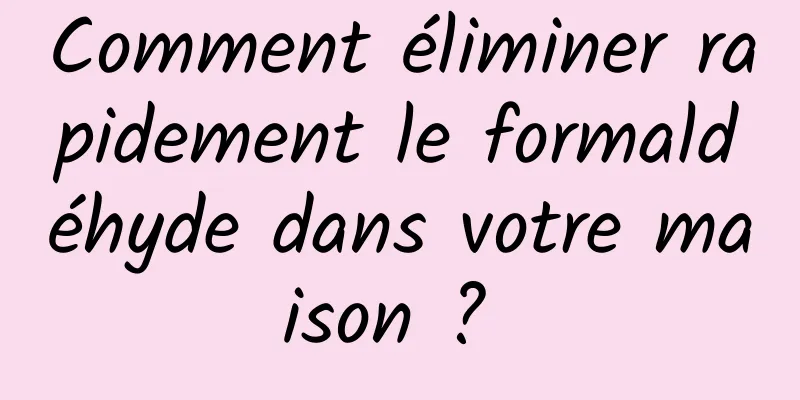 Comment éliminer rapidement le formaldéhyde dans votre maison ? 