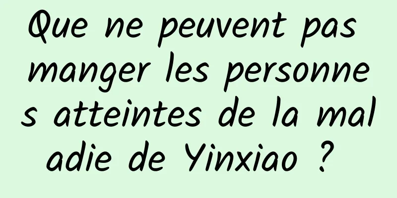 Que ne peuvent pas manger les personnes atteintes de la maladie de Yinxiao ? 