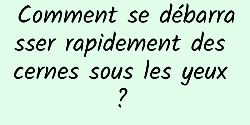 Comment se débarrasser rapidement des cernes sous les yeux ? 