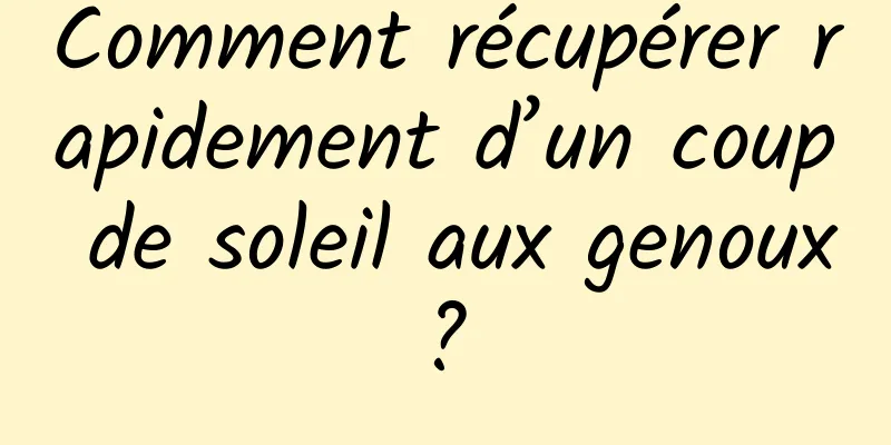 Comment récupérer rapidement d’un coup de soleil aux genoux ? 