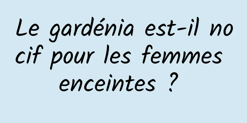 Le gardénia est-il nocif pour les femmes enceintes ? 