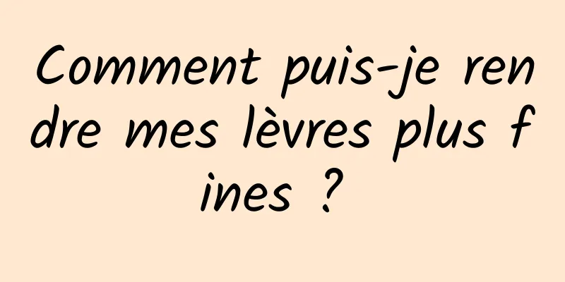 Comment puis-je rendre mes lèvres plus fines ? 