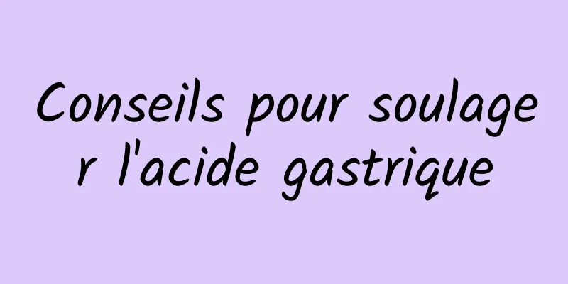 Conseils pour soulager l'acide gastrique