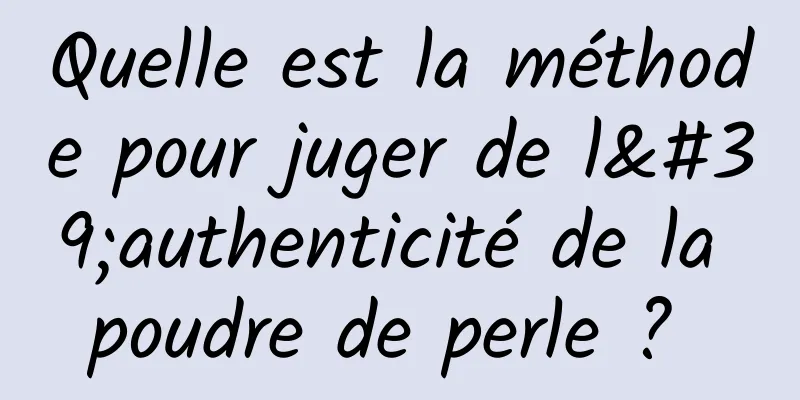 Quelle est la méthode pour juger de l'authenticité de la poudre de perle ? 