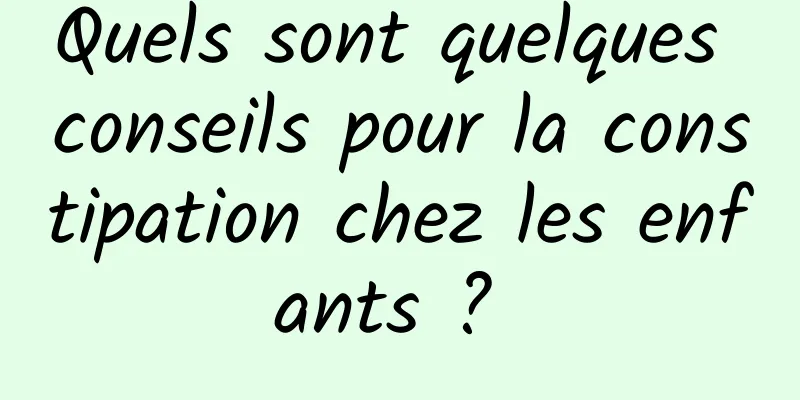 Quels sont quelques conseils pour la constipation chez les enfants ? 