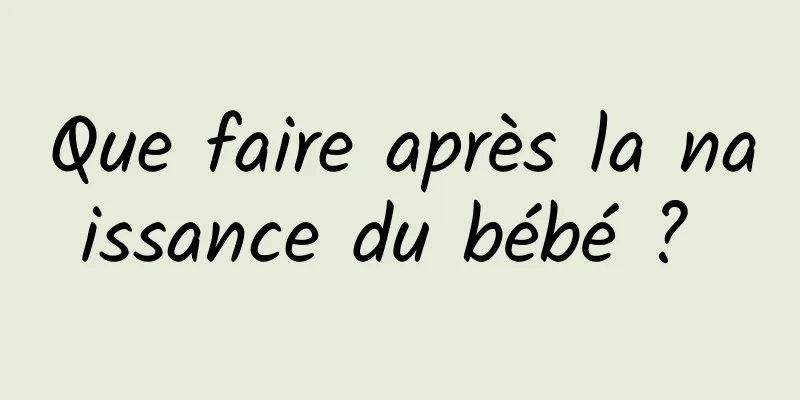 Que faire après la naissance du bébé ? 