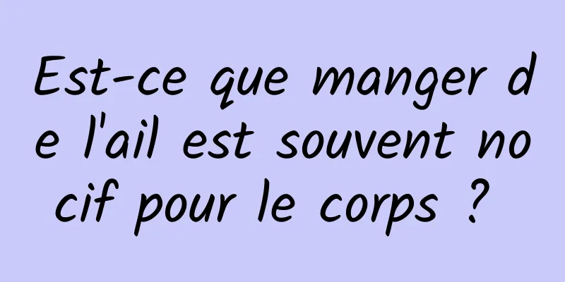 Est-ce que manger de l'ail est souvent nocif pour le corps ? 