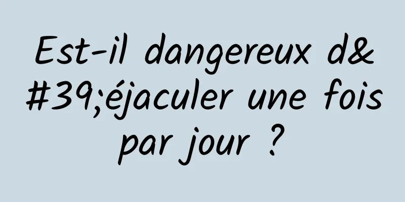 Est-il dangereux d'éjaculer une fois par jour ? 