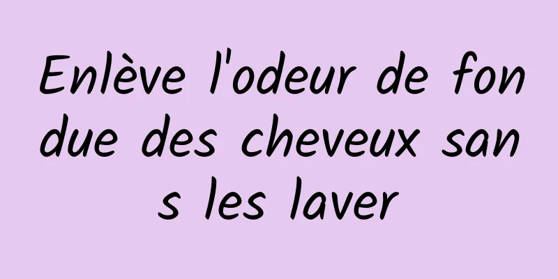 Enlève l'odeur de fondue des cheveux sans les laver