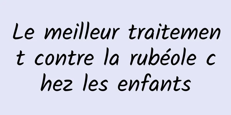 Le meilleur traitement contre la rubéole chez les enfants