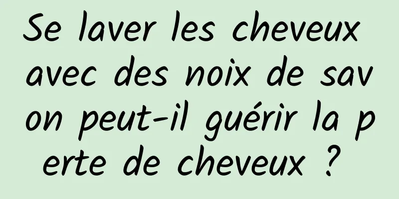 Se laver les cheveux avec des noix de savon peut-il guérir la perte de cheveux ? 