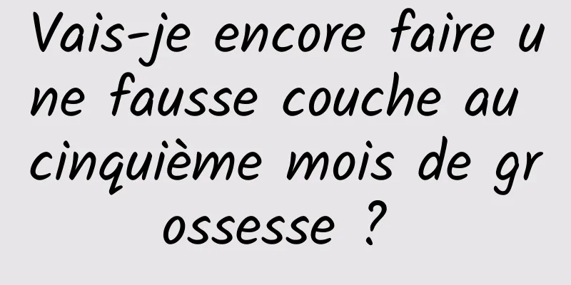 Vais-je encore faire une fausse couche au cinquième mois de grossesse ? 