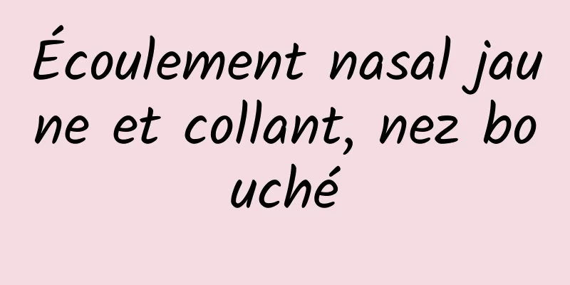 Écoulement nasal jaune et collant, nez bouché