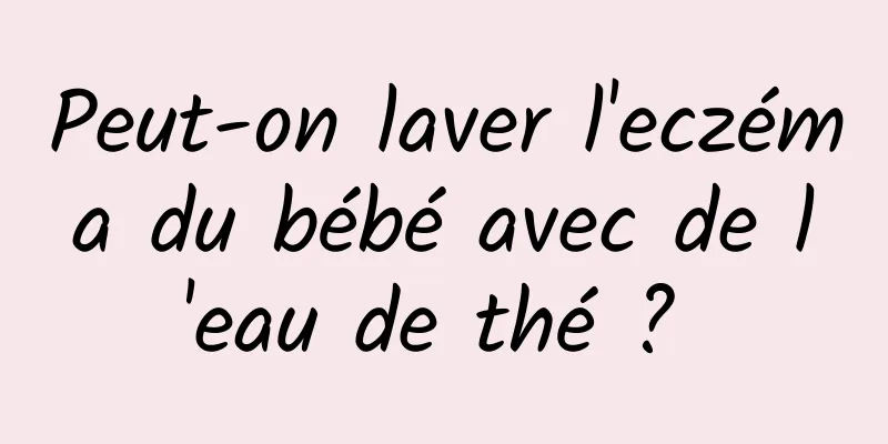 Peut-on laver l'eczéma du bébé avec de l'eau de thé ? 