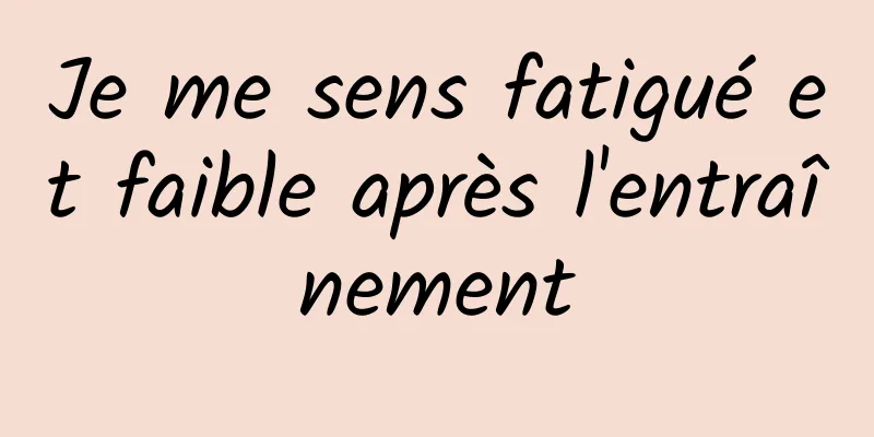 Je me sens fatigué et faible après l'entraînement