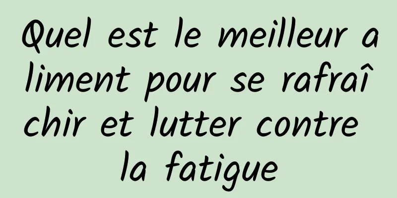 Quel est le meilleur aliment pour se rafraîchir et lutter contre la fatigue