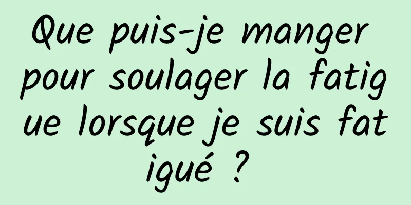 Que puis-je manger pour soulager la fatigue lorsque je suis fatigué ? 